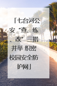 七台河公安“查、练、改”三措并举 织密校园安全防护网