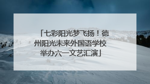 七彩阳光梦飞扬！德州阳光未来外国语学校举办六一文艺汇演