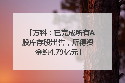 万科：已完成所有A股库存股出售，所得资金约4.79亿元