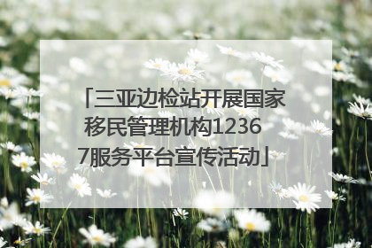 三亚边检站开展国家移民管理机构12367服务平台宣传活动