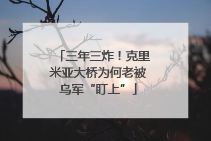 三年三炸！克里米亚大桥为何老被乌军“盯上”