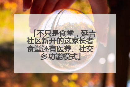 不只是食堂，延吉社区新开的这家长者食堂还有医养、社交多功能模式