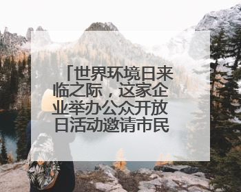 世界环境日来临之际，这家企业举办公众开放日活动邀请市民走进厂区