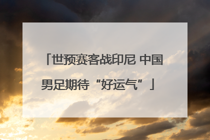世预赛客战印尼 中国男足期待“好运气”