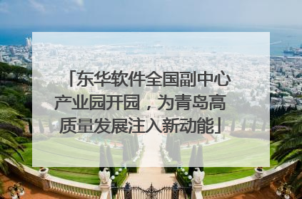东华软件全国副中心产业园开园，为青岛高质量发展注入新动能