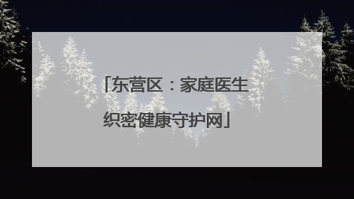 东营区：家庭医生织密健康守护网