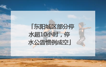 东阳城区部分停水超10小时，停水公告惯例成空