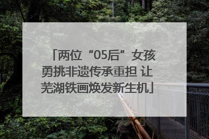 两位“05后”女孩勇挑非遗传承重担 让芜湖铁画焕发新生机
