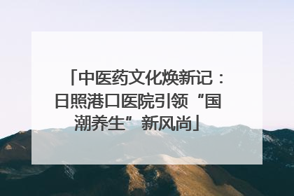 中医药文化焕新记：日照港口医院引领“国潮养生”新风尚