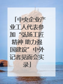 中央企业产业工人代表参加“弘扬工匠精神 助力强国建设”中外记者见面会实录