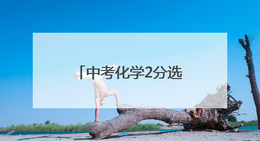 中考化学2分选择题只计1分，九江市教育考试中心致歉：已更正，重新统计总分