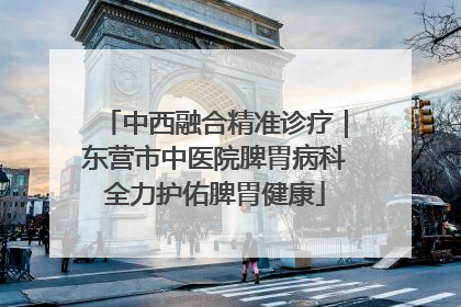 中西融合精准诊疗｜东营市中医院脾胃病科全力护佑脾胃健康
