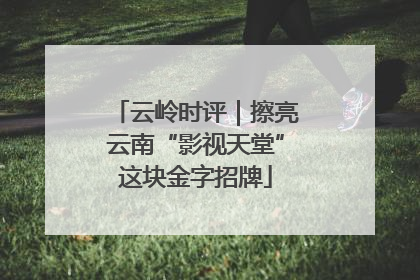 云岭时评｜擦亮云南“影视天堂”这块金字招牌