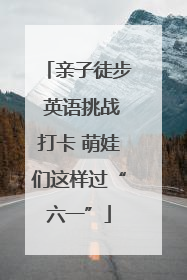 亲子徒步 英语挑战打卡 萌娃们这样过“六一”