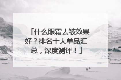 什么眼霜去皱效果好？排名十大单品汇总，深度测评！