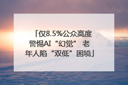 仅8.5%公众高度警惕AI“幻觉” 老年人陷“双低”困境