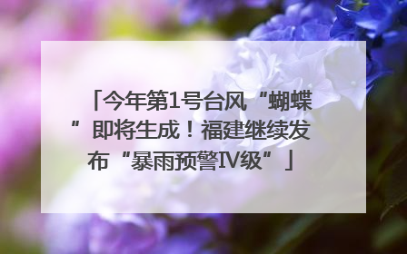 今年第1号台风“蝴蝶”即将生成！福建继续发布“暴雨预警Ⅳ级”