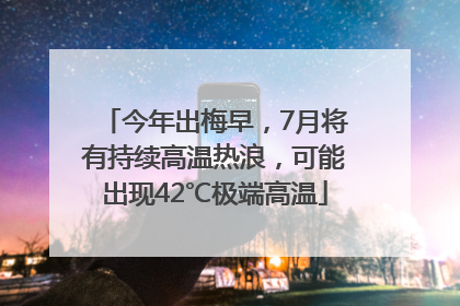 今年出梅早，7月将有持续高温热浪，可能出现42℃极端高温