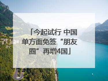 今起试行 中国单方面免签“朋友圈”再增4国