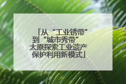 从“工业锈带”到“城市秀带” 太原探索工业遗产保护利用新模式