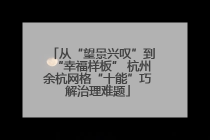 从“望景兴叹”到“幸福样板” 杭州余杭网格“十能”巧解治理难题