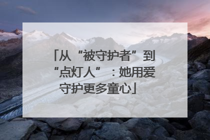从“被守护者”到“点灯人”：她用爱守护更多童心