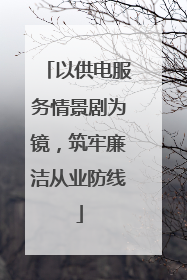 以供电服务情景剧为镜，筑牢廉洁从业防线