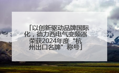 以创新驱动品牌国际化，德力西电气变频器荣获2024年度“杭州出口名牌”称号