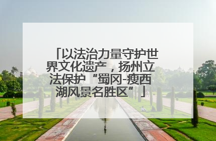 以法治力量守护世界文化遗产，扬州立法保护“蜀冈-瘦西湖风景名胜区”