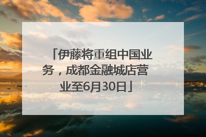 伊藤将重组中国业务，成都金融城店营业至6月30日