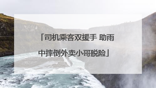 司机乘客双援手 助雨中摔倒外卖小哥脱险