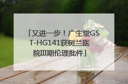 又进一步！广生堂GST-HG141获树兰医院III期伦理批件