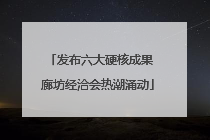发布六大硬核成果 廊坊经洽会热潮涌动