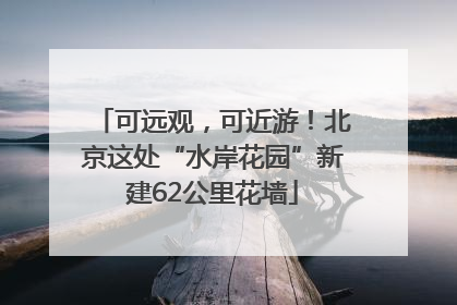 可远观，可近游！北京这处“水岸花园”新建62公里花墙