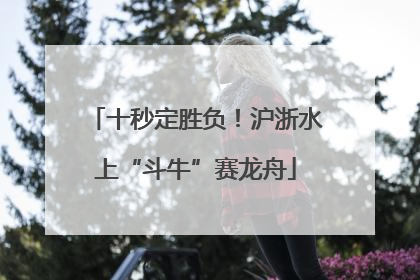 十秒定胜负！沪浙水上“斗牛”赛龙舟
