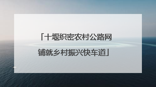 十堰织密农村公路网 铺就乡村振兴快车道