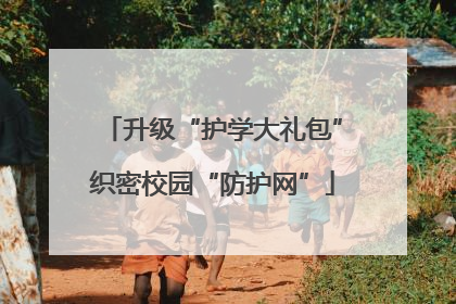升级“护学大礼包”织密校园“防护网”