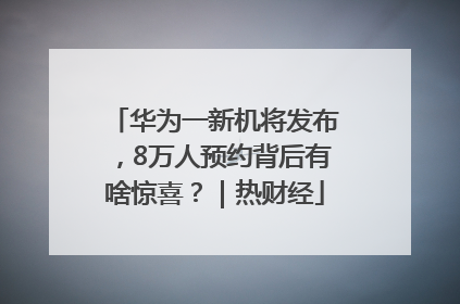 华为一新机将发布，8万人预约背后有啥惊喜？｜热财经