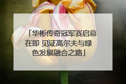 华彬传奇冠军赛启幕在即 见证高尔夫与绿色发展融合之路