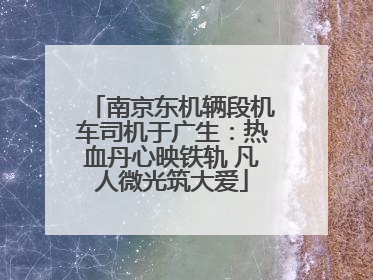 南京东机辆段机车司机于广生：热血丹心映铁轨 凡人微光筑大爱