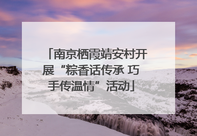 南京栖霞靖安村开展“粽香话传承 巧手传温情”活动