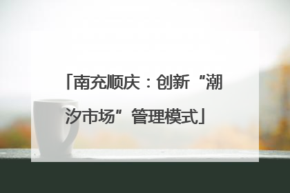 南充顺庆：创新“潮汐市场”管理模式