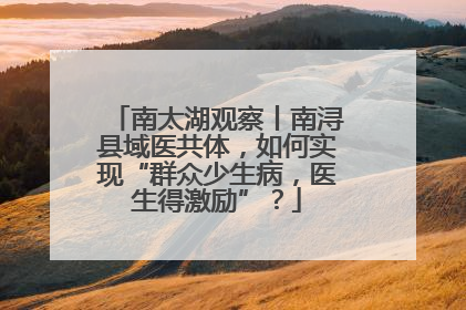 南太湖观察丨南浔县域医共体，如何实现“群众少生病，医生得激励”？