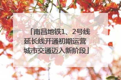 南昌地铁1、2号线延长线开通初期运营 城市交通迈入新阶段