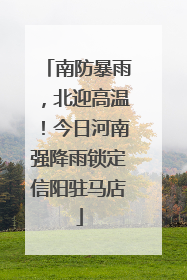 南防暴雨，北迎高温！今日河南强降雨锁定信阳驻马店
