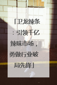 卫龙辣条：引领千亿辣味市场，勇做行业破局先锋