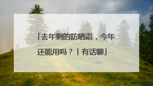 去年剩的防晒霜，今年还能用吗？丨有话聊
