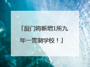 厦门将新增1所九年一贯制学校！