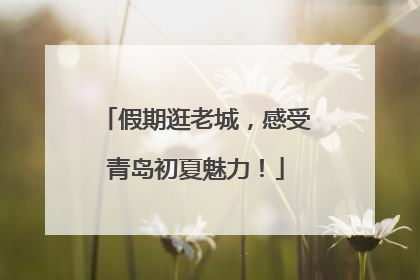假期逛老城，感受青岛初夏魅力！