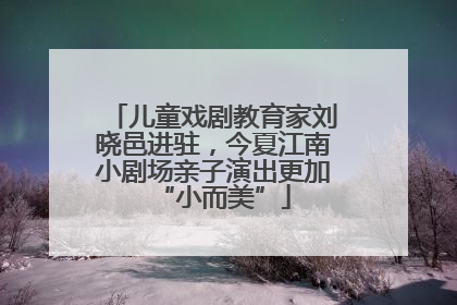 儿童戏剧教育家刘晓邑进驻，今夏江南小剧场亲子演出更加“小而美”